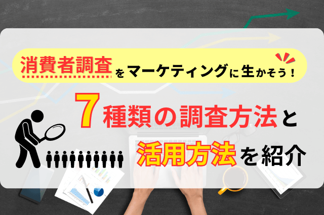 消費者調査とは？7種類のやり方とマーケティングへの活用方法を解説